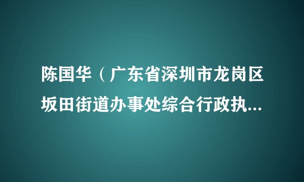 陈国华（广东省深圳市龙岗区坂田街道办事处综合行政执法办公室（综合行政执法队）主任（队长））