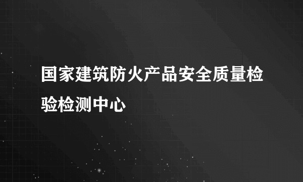 国家建筑防火产品安全质量检验检测中心