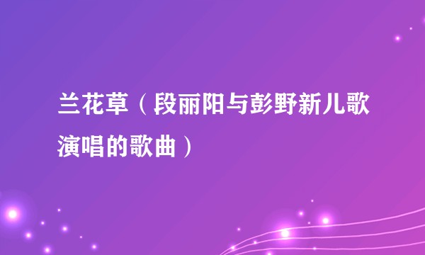 兰花草（段丽阳与彭野新儿歌演唱的歌曲）