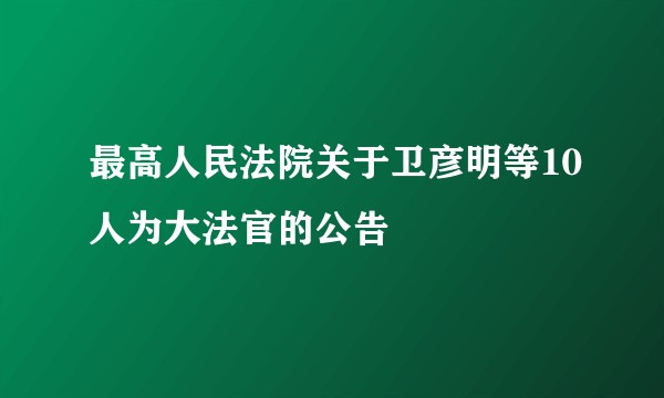 最高人民法院关于卫彦明等10人为大法官的公告