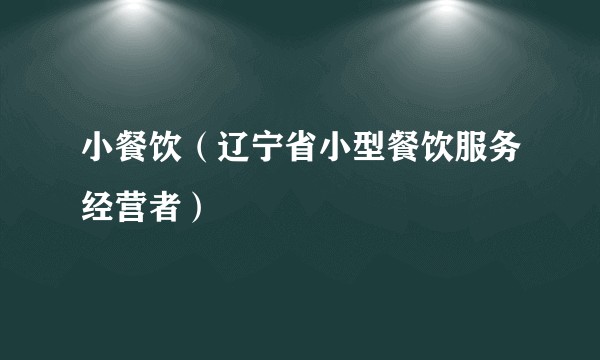 小餐饮（辽宁省小型餐饮服务经营者）