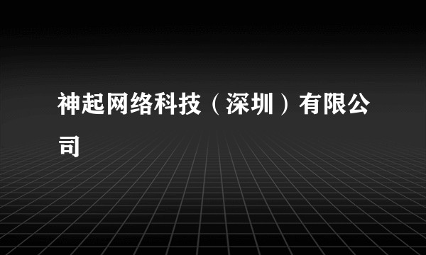 神起网络科技（深圳）有限公司