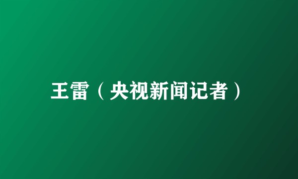 王雷（央视新闻记者）