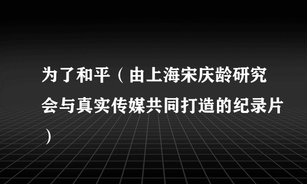 为了和平（由上海宋庆龄研究会与真实传媒共同打造的纪录片）