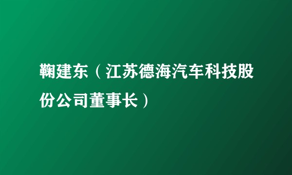 鞠建东（江苏德海汽车科技股份公司董事长）