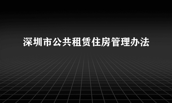 深圳市公共租赁住房管理办法