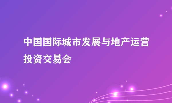 中国国际城市发展与地产运营投资交易会