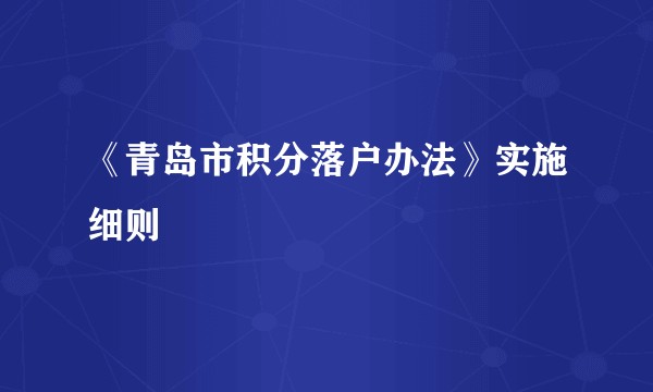 《青岛市积分落户办法》实施细则