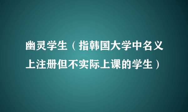 幽灵学生（指韩国大学中名义上注册但不实际上课的学生）