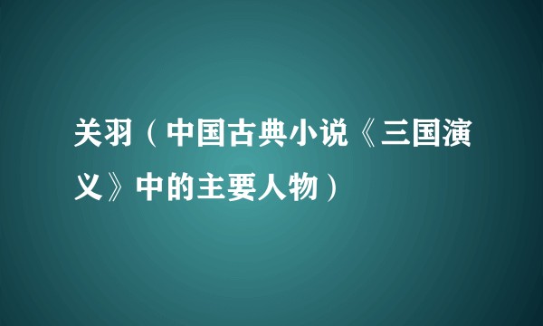 关羽(中国古典小说《三国演义》中的主要人物)