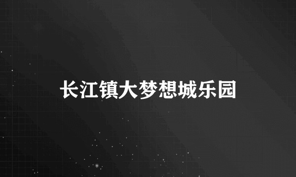 长江镇大梦想城乐园