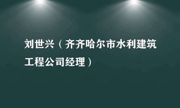 刘世兴（齐齐哈尔市水利建筑工程公司经理）