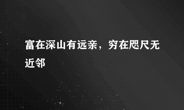 富在深山有远亲，穷在咫尺无近邻