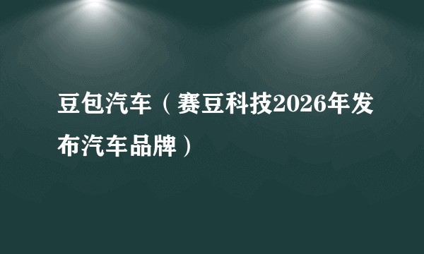 豆包汽车（赛豆科技2026年发布汽车品牌）