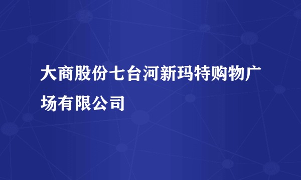 大商股份七台河新玛特购物广场有限公司