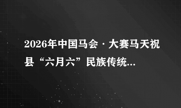 2026年中国马会·大赛马天祝县“六月六”民族传统赛马大会