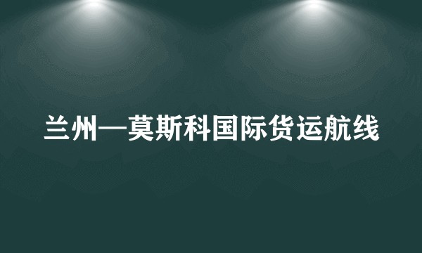 兰州—莫斯科国际货运航线
