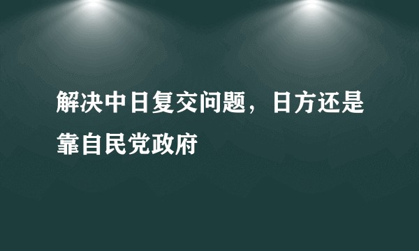 解决中日复交问题，日方还是靠自民党政府