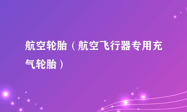 航空轮胎（航空飞行器专用充气轮胎）