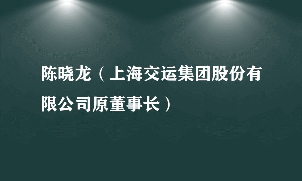 陈晓龙（上海交运集团股份有限公司原董事长）
