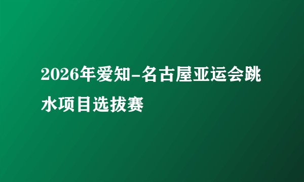 2026年爱知-名古屋亚运会跳水项目选拔赛