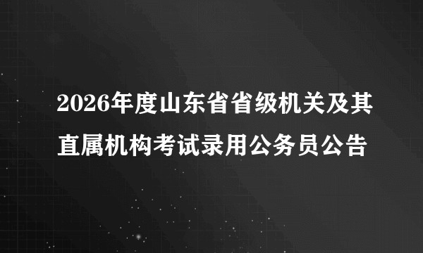 2026年度山东省省级机关及其直属机构考试录用公务员公告