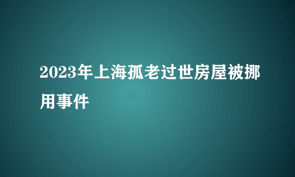 2023年上海孤老过世房屋被挪用事件