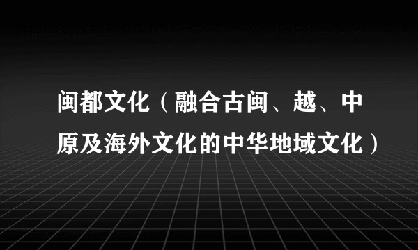 闽都文化（融合古闽、越、中原及海外文化的中华地域文化）