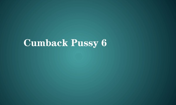 Cumback Pussy 6