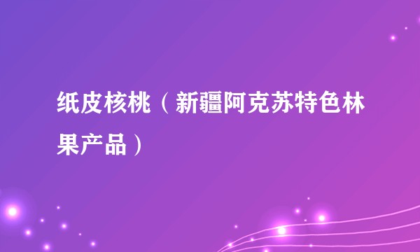 纸皮核桃（新疆阿克苏特色林果产品）