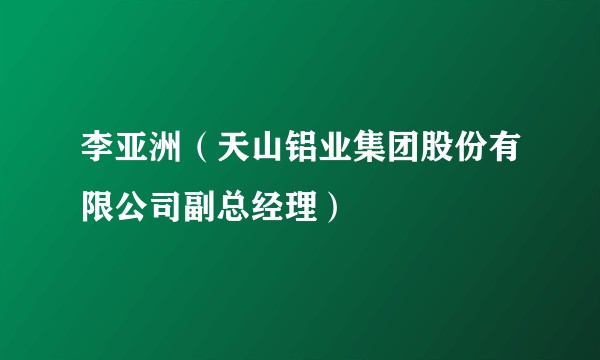 李亚洲（天山铝业集团股份有限公司副总经理）