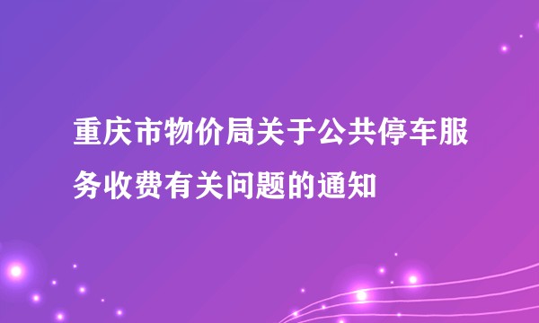 重庆市物价局关于公共停车服务收费有关问题的通知