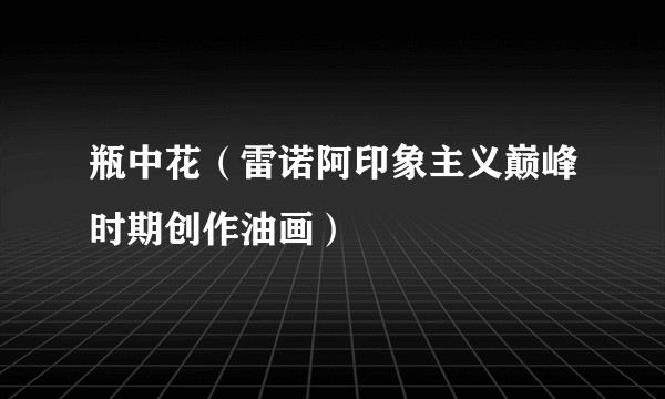 瓶中花（雷诺阿印象主义巅峰时期创作油画）