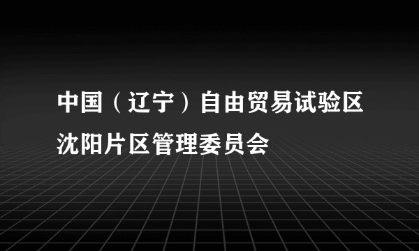 中国(辽宁)自由贸易试验区沈阳片区管理委员会