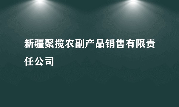 新疆聚揽农副产品销售有限责任公司