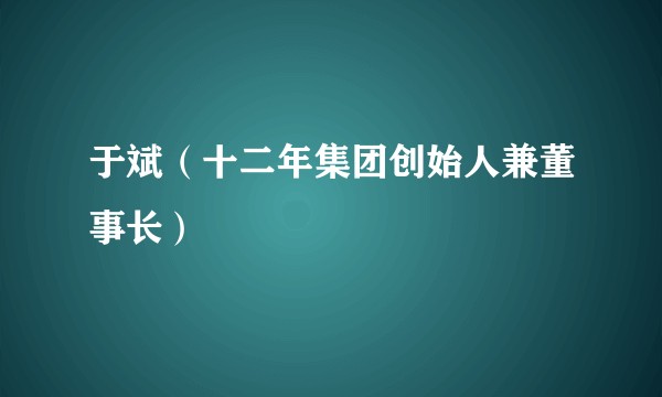 于斌（十二年集团创始人兼董事长）