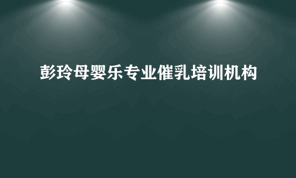 彭玲母婴乐专业催乳培训机构