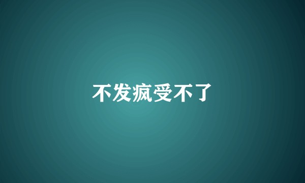 不发疯受不了