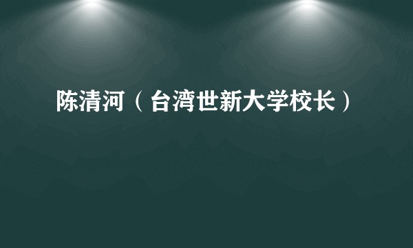陈清河（台湾世新大学校长）