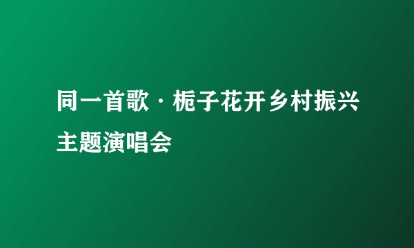 同一首歌·栀子花开乡村振兴主题演唱会