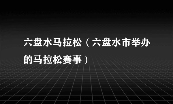 六盘水马拉松(六盘水市举办的马拉松赛事)