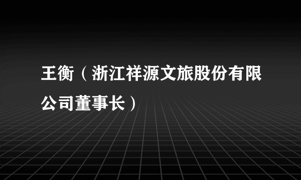 王衡（浙江祥源文旅股份有限公司董事长）