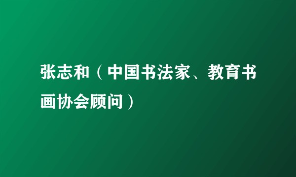 张志和（中国书法家、教育书画协会顾问）