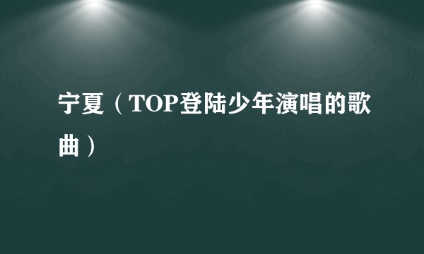 宁夏（TOP登陆少年演唱的歌曲）
