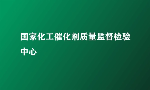 国家化工催化剂质量监督检验中心