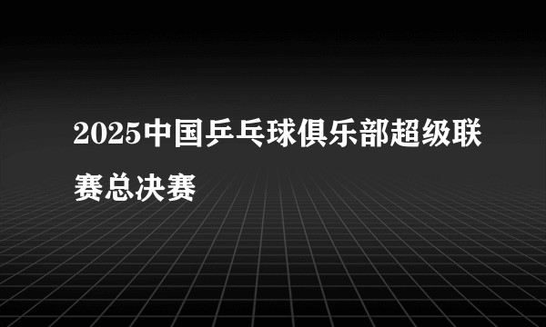 2025中国乒乓球俱乐部超级联赛总决赛