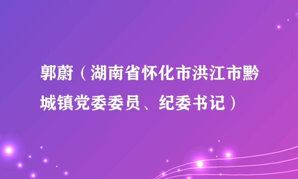 郭蔚（湖南省怀化市洪江市黔城镇党委委员、纪委书记）