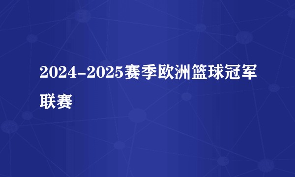 2024-2025赛季欧洲篮球冠军联赛
