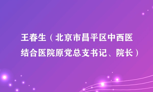 王春生（北京市昌平区中西医结合医院原党总支书记、院长）