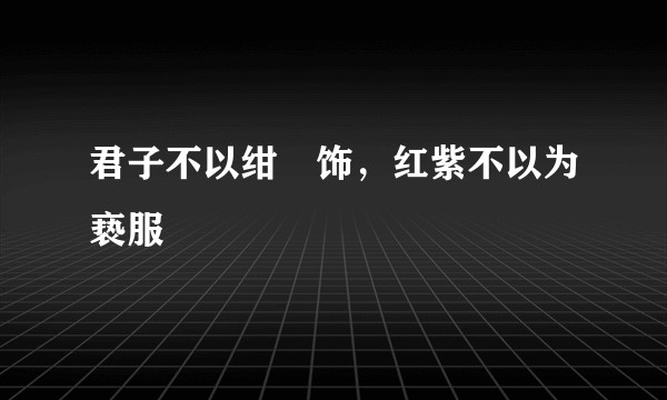 君子不以绀緅饰，红紫不以为亵服